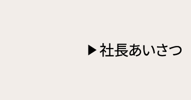 ▶ 社長あいさつ