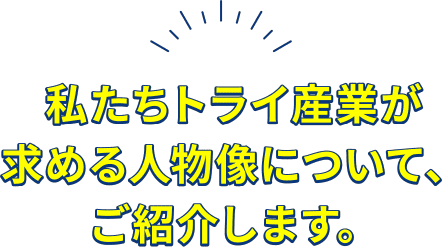 私たちトライ産業が求める人物像について、ご紹介します。