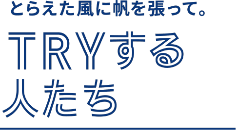 とらえた風に帆を張って。TRYする人たち