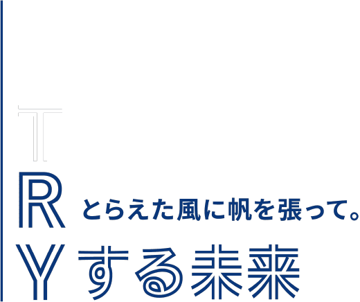 とらえた風に帆を張って。TRYする未来