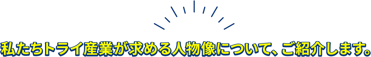 私たちトライ産業が求める人物像について、ご紹介します。